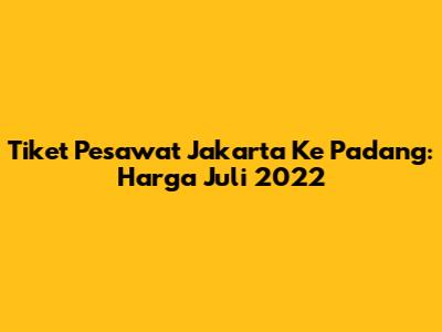 Tiket Pesawat Jakarta Ke Padang: Harga Juli 2022