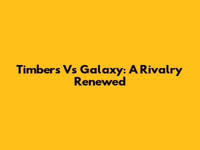 Timbers Vs Galaxy: A Rivalry Renewed