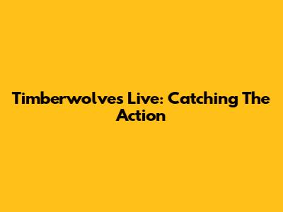Timberwolves Live: Catching The Action