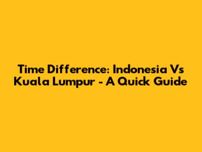 Time Difference: Indonesia Vs Kuala Lumpur - A Quick Guide
