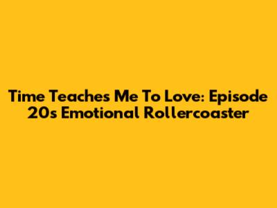 Time Teaches Me To Love: Episode 20's Emotional Rollercoaster