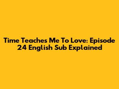 Time Teaches Me To Love: Episode 24 English Sub Explained