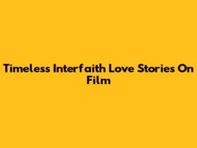 Timeless Interfaith Love Stories On Film