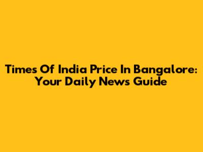 Times Of India Price In Bangalore: Your Daily News Guide