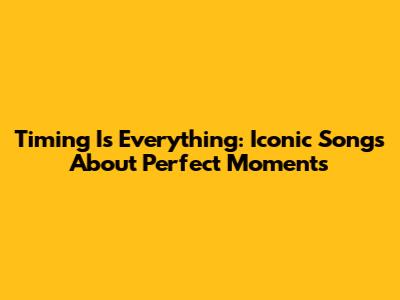Timing Is Everything: Iconic Songs About Perfect Moments