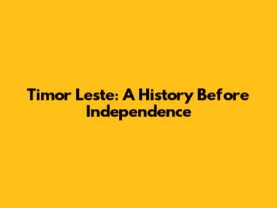 Timor Leste: A History Before Independence