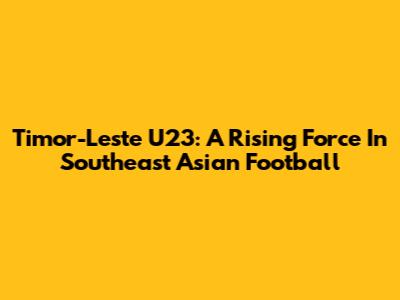 Timor-Leste U23: A Rising Force In Southeast Asian Football