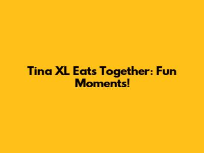 Tina XL Eats Together: Fun Moments!