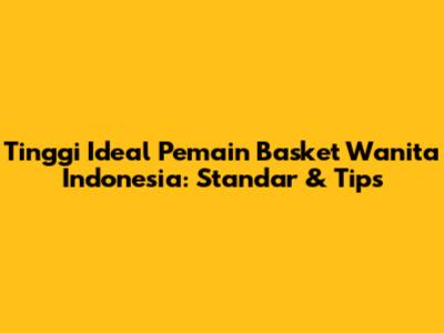 Tinggi Ideal Pemain Basket Wanita Indonesia: Standar & Tips