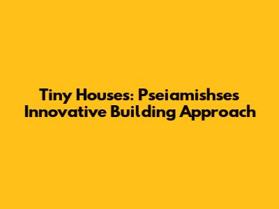 Tiny Houses: Pseiamishse's Innovative Building Approach
