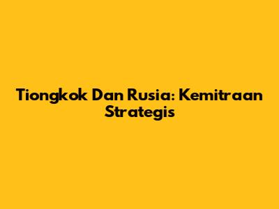 Tiongkok Dan Rusia: Kemitraan Strategis