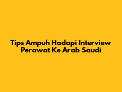 Tips Ampuh Hadapi Interview Perawat Ke Arab Saudi