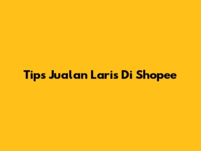 Tips Jualan Laris Di Shopee