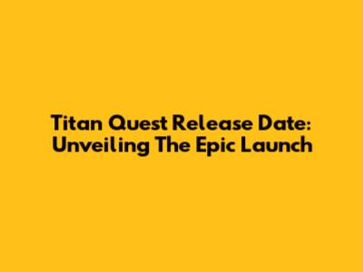 Titan Quest Release Date: Unveiling The Epic Launch