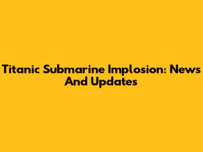 Titanic Submarine Implosion: News And Updates