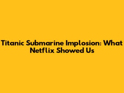 Titanic Submarine Implosion: What Netflix Showed Us