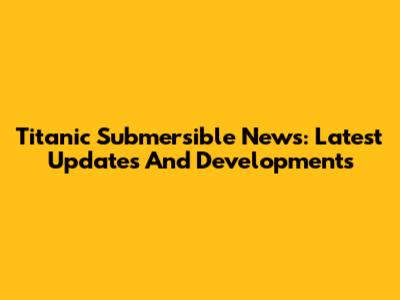 Titanic Submersible News: Latest Updates And Developments
