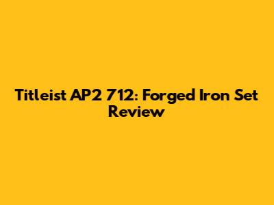 Titleist AP2 712: Forged Iron Set Review