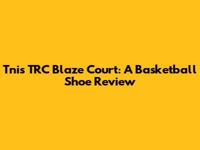 Tnis TRC Blaze Court: A Basketball Shoe Review