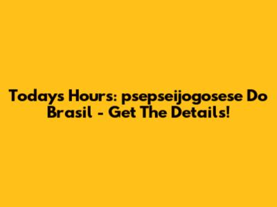 Today's Hours: 'psepseijogosese Do Brasil' - Get The Details!
