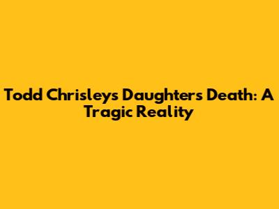 Todd Chrisley's Daughter's Death: A Tragic Reality