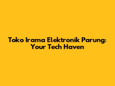 Toko Irama Elektronik Parung: Your Tech Haven