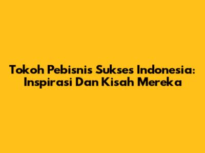 Tokoh Pebisnis Sukses Indonesia: Inspirasi Dan Kisah Mereka