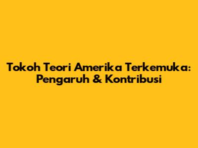 Tokoh Teori Amerika Terkemuka: Pengaruh & Kontribusi