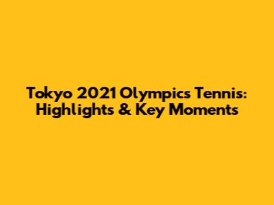 Tokyo 2021 Olympics Tennis: Highlights & Key Moments