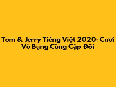 Tom & Jerry Tiếng Việt 2020: Cười Vỡ Bụng Cùng Cặp Đôi