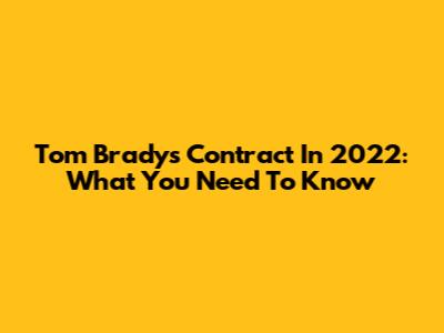 Tom Brady's Contract In 2022: What You Need To Know