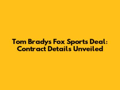 Tom Brady's Fox Sports Deal: Contract Details Unveiled
