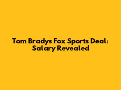 Tom Brady's Fox Sports Deal: Salary Revealed