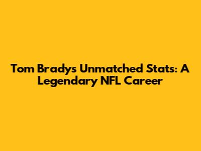 Tom Brady's Unmatched Stats: A Legendary NFL Career
