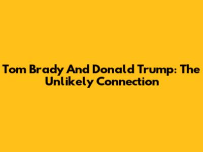 Tom Brady And Donald Trump: The Unlikely Connection