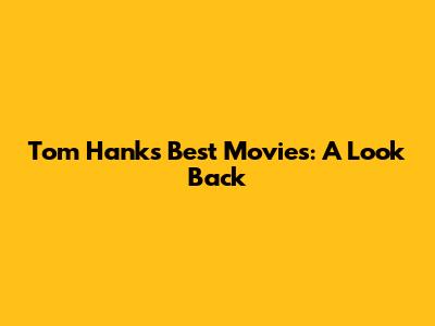 Tom Hanks' Best Movies: A Look Back