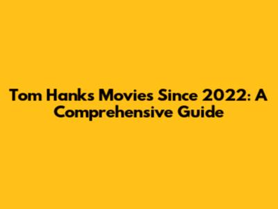 Tom Hanks Movies Since 2022: A Comprehensive Guide