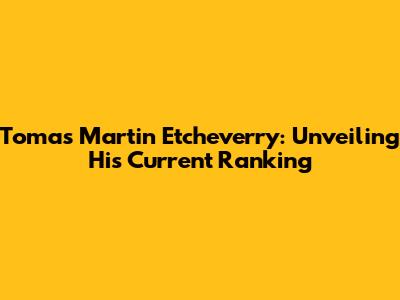 Tomas Martin Etcheverry: Unveiling His Current Ranking