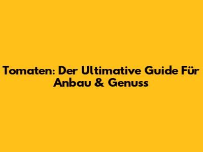 Tomaten: Der Ultimative Guide Für Anbau & Genuss
