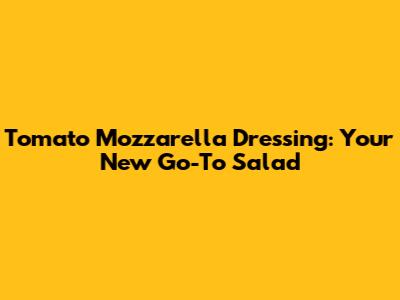 Tomato Mozzarella Dressing: Your New Go-To Salad