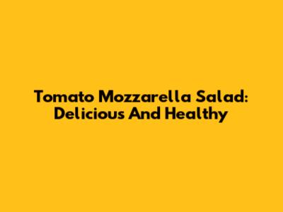 Tomato Mozzarella Salad: Delicious And Healthy
