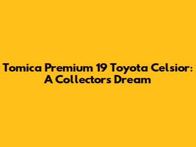 Tomica Premium 19 Toyota Celsior: A Collector's Dream