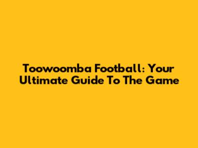 Toowoomba Football: Your Ultimate Guide To The Game