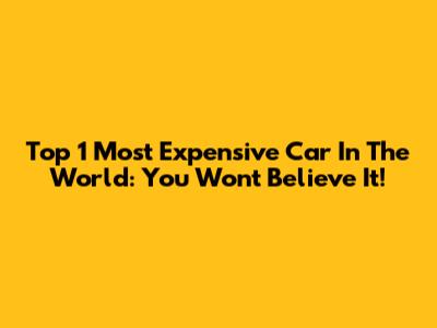 Top 1 Most Expensive Car In The World: You Won't Believe It!