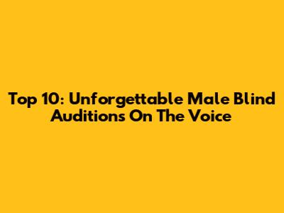 Top 10: Unforgettable Male Blind Auditions On The Voice