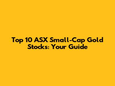 Top 10 ASX Small-Cap Gold Stocks: Your Guide