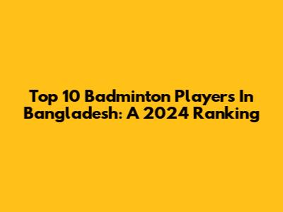Top 10 Badminton Players In Bangladesh: A 2024 Ranking