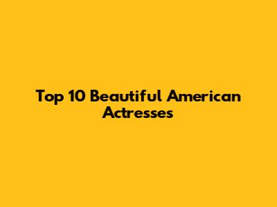 Top 10 Beautiful American Actresses