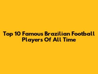 Top 10 Famous Brazilian Football Players Of All Time