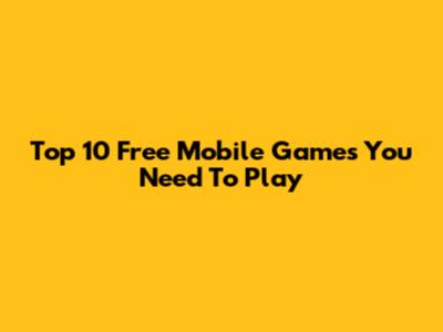 Top 10 Free Mobile Games You Need To Play